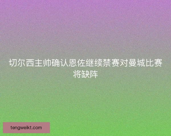 切尔西主帅确认恩佐继续禁赛对曼城比赛将缺阵