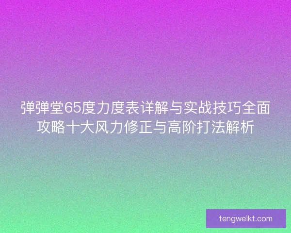 弹弹堂65度力度表详解与实战技巧全面攻略十大风力修正与高阶打法解析