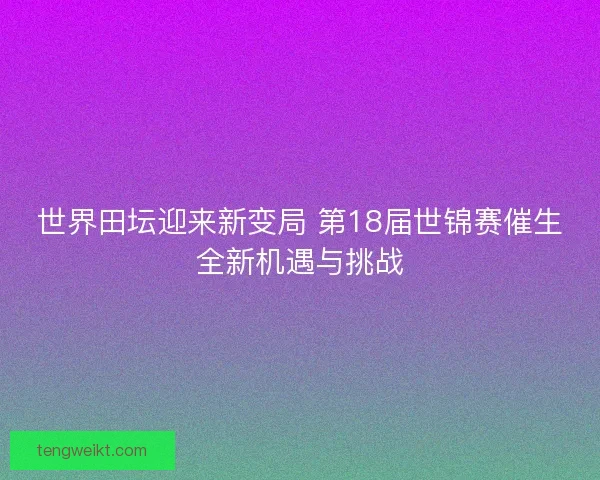 世界田坛迎来新变局 第18届世锦赛催生全新机遇与挑战
