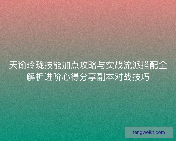 天谕玲珑技能加点攻略与实战流派搭配全解析进阶心得分享副本对战技巧