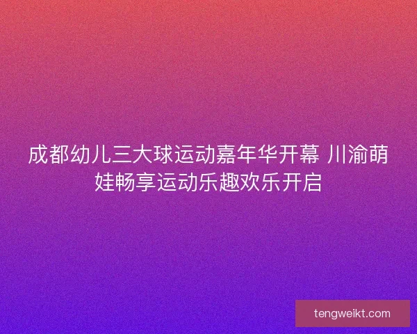 成都幼儿三大球运动嘉年华开幕 川渝萌娃畅享运动乐趣欢乐开启