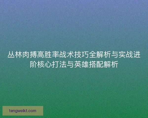 丛林肉搏高胜率战术技巧全解析与实战进阶核心打法与英雄搭配解析