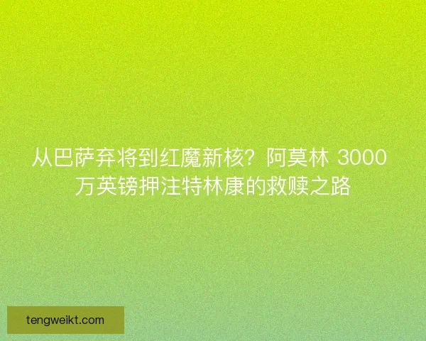 从巴萨弃将到红魔新核？阿莫林 3000 万英镑押注特林康的救赎之路