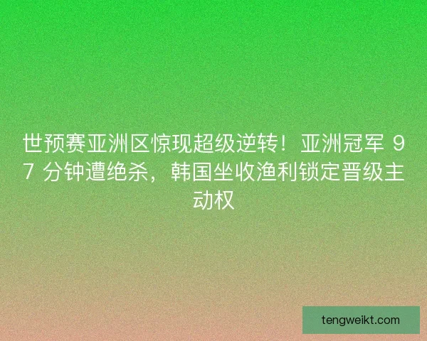 世预赛亚洲区惊现超级逆转！亚洲冠军 97 分钟遭绝杀，韩国坐收渔利锁定晋级主动权