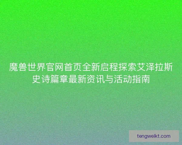 魔兽世界官网首页全新启程探索艾泽拉斯史诗篇章最新资讯与活动指南