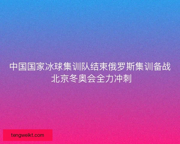 中国国家冰球集训队结束俄罗斯集训备战 北京冬奥会全力冲刺
