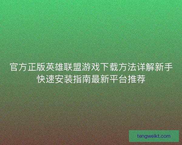 官方正版英雄联盟游戏下载方法详解新手快速安装指南最新平台推荐