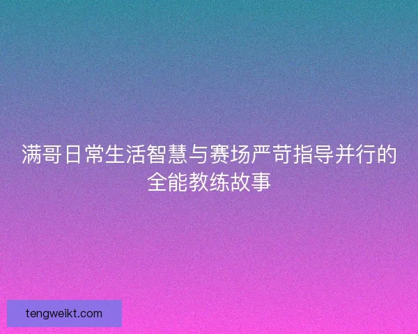 满哥日常生活智慧与赛场严苛指导并行的全能教练故事