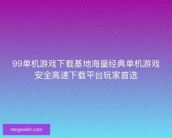 99单机游戏下载基地海量经典单机游戏安全高速下载平台玩家首选