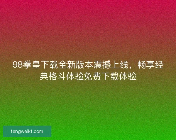 98拳皇下载全新版本震撼上线，畅享经典格斗体验免费下载体验